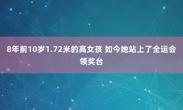 8年前10岁1.72米的高女孩 如今她站上了全运会领奖台