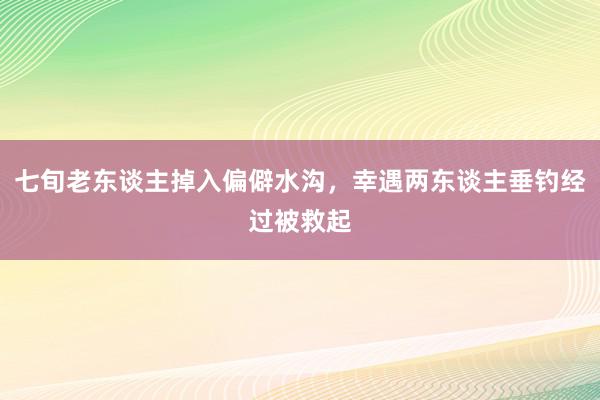 七旬老东谈主掉入偏僻水沟,幸遇两东谈主垂钓经过被救起